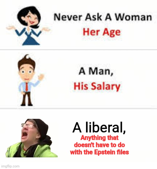 Never ask a woman her age | A liberal, Anything that doesn't have to do with the Epstein files | image tagged in never ask a woman her age | made w/ Imgflip meme maker