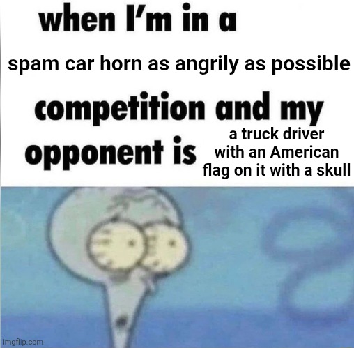 trust it's always the one with a skull and American flag | spam car horn as angrily as possible; a truck driver with an American flag on it with a skull | image tagged in whe i'm in a competition and my opponent is | made w/ Imgflip meme maker