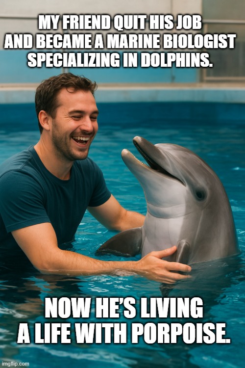 Living With Porpoise | MY FRIEND QUIT HIS JOB AND BECAME A MARINE BIOLOGIST SPECIALIZING IN DOLPHINS. NOW HE’S LIVING A LIFE WITH PORPOISE. | image tagged in man with porpoise | made w/ Imgflip meme maker