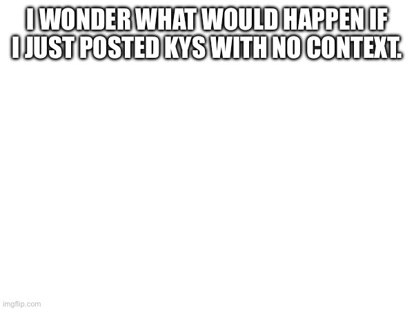 I WONDER WHAT WOULD HAPPEN IF I JUST POSTED KYS WITH NO CONTEXT. | made w/ Imgflip meme maker