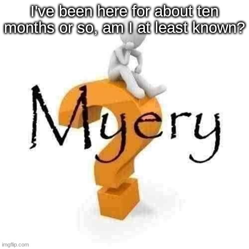 Guy sitting on some big ass question mark. | I've been here for about ten months or so, am I at least known? | image tagged in guy sitting on some big ass question mark | made w/ Imgflip meme maker
