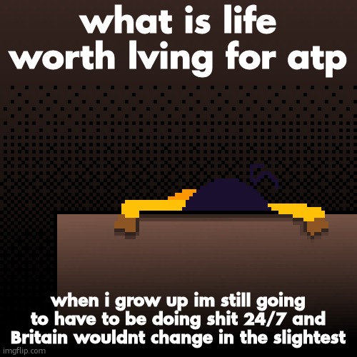 my routine is: wake up, do something, eat, sleep | what is life worth lving for atp; when i grow up im still going to have to be doing shit 24/7 and Britain wouldnt change in the slightest | image tagged in life | made w/ Imgflip meme maker