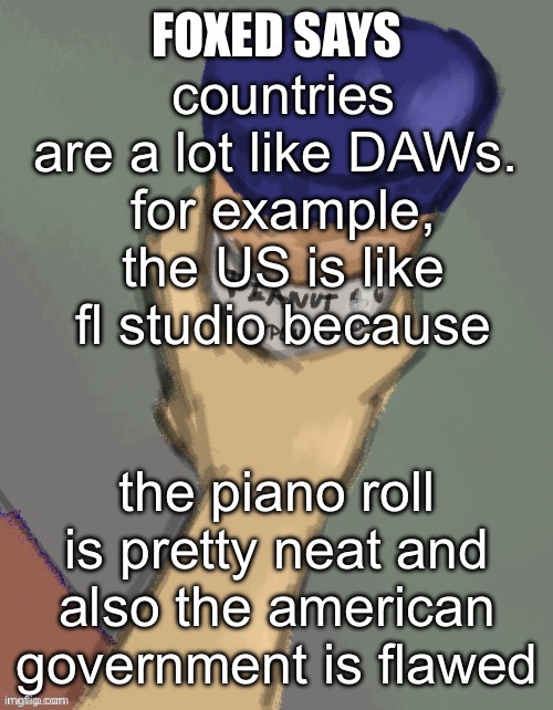 foxed temp (thanks disco) | countries are a lot like DAWs. 
for example, the US is like fl studio because; the piano roll is pretty neat and also the american government is flawed | image tagged in foxed temp thanks disco | made w/ Imgflip meme maker