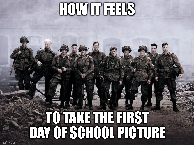 too real :sad: | HOW IT FEELS; TO TAKE THE FIRST DAY OF SCHOOL PICTURE | image tagged in band of brothers,funny,relateable,school,memes,so true memes | made w/ Imgflip meme maker