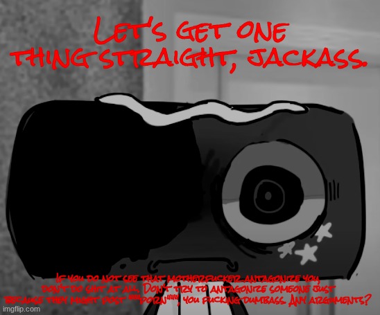 @CoffeeGodsGamingYT | Let's get one thing straight, jackass. If you do not see that motherfucker antagonize you, don't do shit at all. Don't try to antagonize someone just because they might post """porn""", you fucking dumbass. Any arguments? | image tagged in cosmo thousand yard stare | made w/ Imgflip meme maker