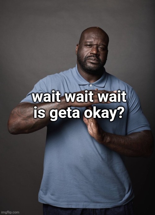 Shaq timeout | wait wait wait is geta okay? | image tagged in shaq timeout | made w/ Imgflip meme maker