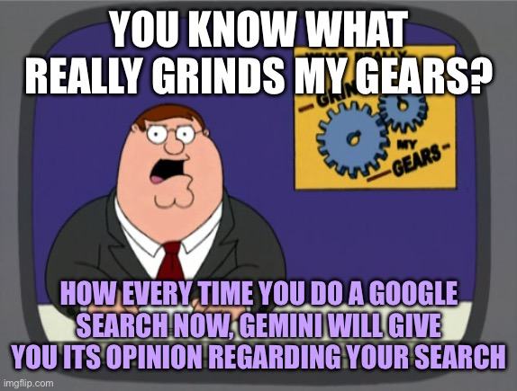 Peter Griffin News | YOU KNOW WHAT REALLY GRINDS MY GEARS? HOW EVERY TIME YOU DO A GOOGLE SEARCH NOW, GEMINI WILL GIVE YOU ITS OPINION REGARDING YOUR SEARCH | image tagged in memes,peter griffin news,google,ai,google search,opinion | made w/ Imgflip meme maker