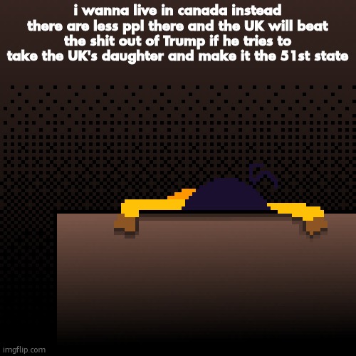 life. | i wanna live in canada instead there are less ppl there and the UK will beat the shit out of Trump if he tries to take the UK's daughter and make it the 51st state | image tagged in life | made w/ Imgflip meme maker