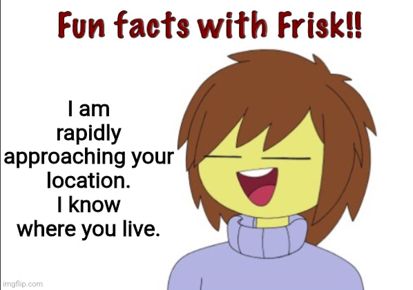 Frisk knows. Start running. | I am rapidly approaching your location. I know where you live. | image tagged in fun facts with frisk | made w/ Imgflip meme maker