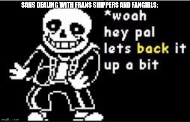 Truee | SANS DEALING WITH FRANS SHIPPERS AND FANGIRLS: | image tagged in woah hey pal lets back it up a bit | made w/ Imgflip meme maker