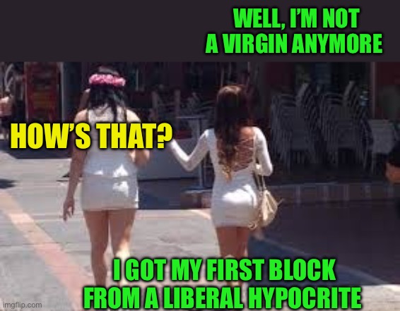 Thin-skinned Democrats | WELL, I’M NOT A VIRGIN ANYMORE; HOW’S THAT? I GOT MY FIRST BLOCK FROM A LIBERAL HYPOCRITE | image tagged in walk of shame,democrats,democratic socialism,hypocrites,safe space | made w/ Imgflip meme maker