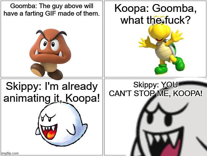 Origins of 9geor3.mp3 | Goomba: The guy above will have a farting GIF made of them. Koopa: Goomba, what the fuck? Skippy: I'm already animating it, Koopa! Skippy: YOU CAN'T STOP ME, KOOPA! | image tagged in comic,goomba,koopa,boo,9geor3,bowser fart | made w/ Imgflip meme maker