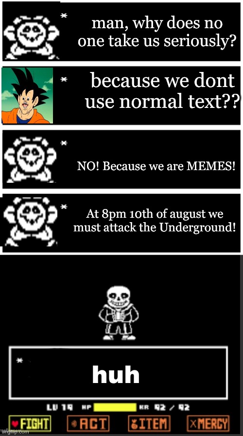 ..... | man, why does no one take us seriously? because we dont use normal text?? NO! Because we are MEMES! At 8pm 10th of august we must attack the Underground! huh | image tagged in 4 undertale textboxes,sans blank speech | made w/ Imgflip meme maker