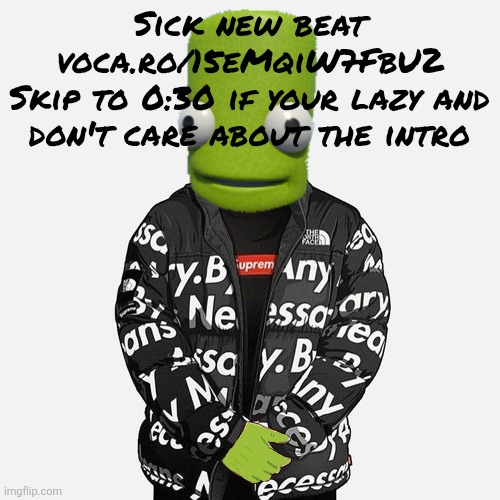 voca.ro/15eMqiW7FbU2 | Sick new beat
voca.ro/15eMqiW7FbU2
Skip to 0:30 if your lazy and don't care about the intro | image tagged in epilektoi drip | made w/ Imgflip meme maker
