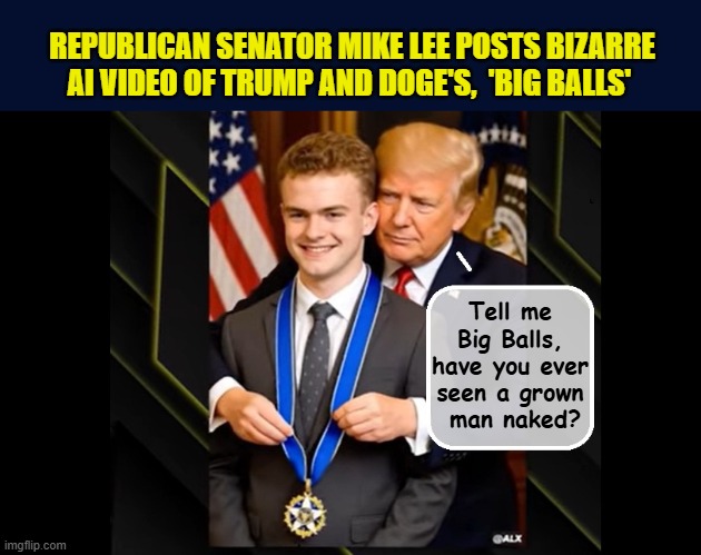 Old Habits Die Hard.... | REPUBLICAN SENATOR MIKE LEE POSTS BIZARRE AI VIDEO OF TRUMP AND DOGE'S,  'BIG BALLS'; Tell me Big Balls, have you ever seen a grown
 man naked? | image tagged in impeach trump,donald trump memes,government corruption,trump is a moron,doge | made w/ Imgflip meme maker