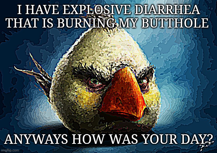 How was your day | I HAVE EXPLOSIVE DIARRHEA THAT IS BURNING MY BUTTHOLE; ANYWAYS HOW WAS YOUR DAY? | image tagged in realistic angry bird mathilda | made w/ Imgflip meme maker