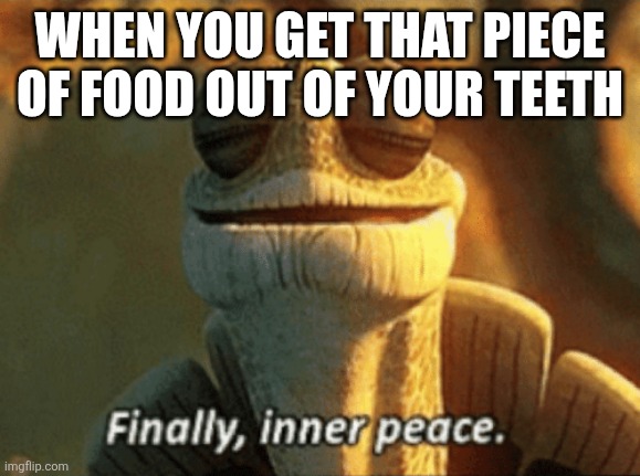 Finally, inner peace. | WHEN YOU GET THAT PIECE OF FOOD OUT OF YOUR TEETH | image tagged in finally inner peace | made w/ Imgflip meme maker