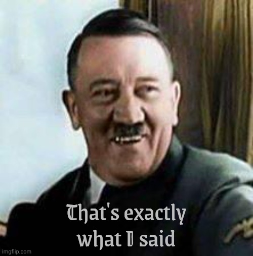 laughing hitler | That's exactly what I said | image tagged in laughing hitler | made w/ Imgflip meme maker