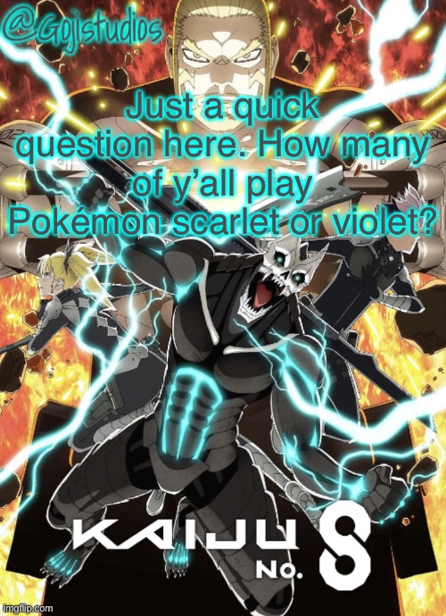 Gojistudios Kaiju No.8 Temp | Just a quick question here. How many of y’all play Pokémon scarlet or violet? | image tagged in gojistudios kaiju no 8 temp | made w/ Imgflip meme maker
