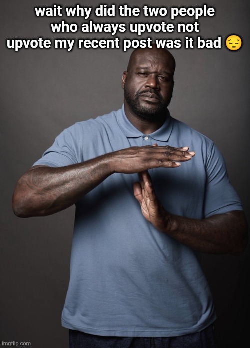Shaq timeout | wait why did the two people who always upvote not upvote my recent post was it bad 😔 | image tagged in shaq timeout | made w/ Imgflip meme maker
