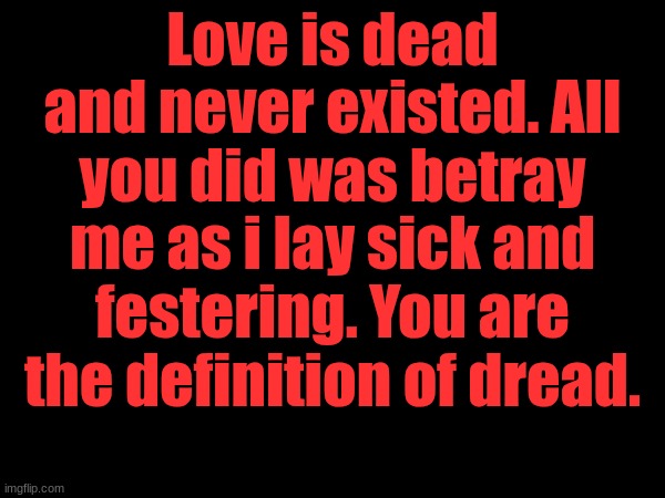 . | Love is dead and never existed. All you did was betray me as i lay sick and festering. You are the definition of dread. | made w/ Imgflip meme maker