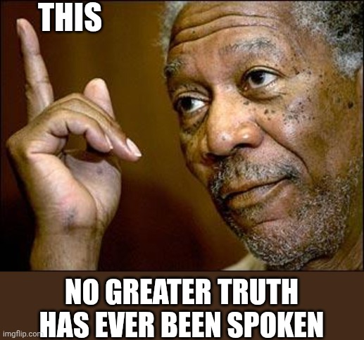 This Morgan Freeman | THIS NO GREATER TRUTH HAS EVER BEEN SPOKEN | image tagged in this morgan freeman | made w/ Imgflip meme maker