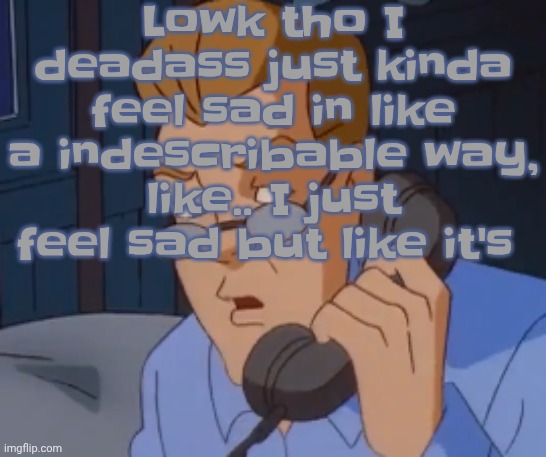 when the boring ass phone call kicks in | Lowk tho I deadass just kinda feel sad in like a indescribable way, like.. I just feel sad but like it's | image tagged in when the boring ass phone call kicks in | made w/ Imgflip meme maker