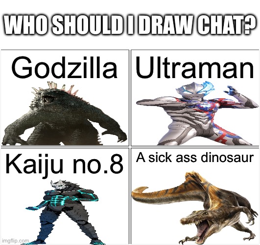 Blank Comic Panel 2x2 | WHO SHOULD I DRAW CHAT? Godzilla; Ultraman; Kaiju no.8; A sick ass dinosaur | image tagged in memes,blank comic panel 2x2 | made w/ Imgflip meme maker