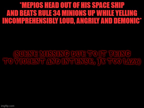 Sequal to extreme anger intensifies mepios discovering minion r34 | *MEPIOS HEAD OUT OF HIS SPACE SHIP AND BEATS RULE 34 MINIONS UP WHILE YELLING INCOMPREHENSIBLY LOUD, ANGRILY AND DEMONIC*; (SCENE MISSING DUE TO IT BEING TO VIOLENT AND INTENSE, JK TOO LAZY) | image tagged in mepios,intense,minions,angry,badass | made w/ Imgflip meme maker