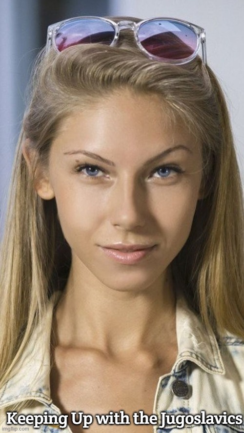Slavic Girl | Keeping Up with the Jugoslavics | image tagged in slavic girl,jugoslavic,slavic lives matter | made w/ Imgflip meme maker
