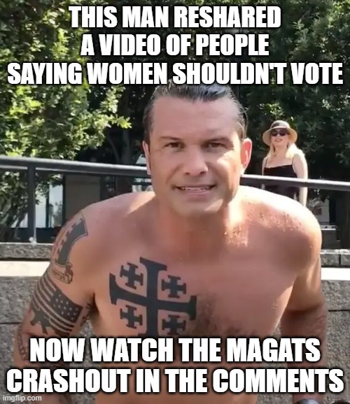 Still waiting for a Magat to admit this is wrong, all yall do is just change the subject | THIS MAN RESHARED A VIDEO OF PEOPLE SAYING WOMEN SHOULDN'T VOTE; NOW WATCH THE MAGATS CRASHOUT IN THE COMMENTS | image tagged in pete hegseth tattoo | made w/ Imgflip meme maker