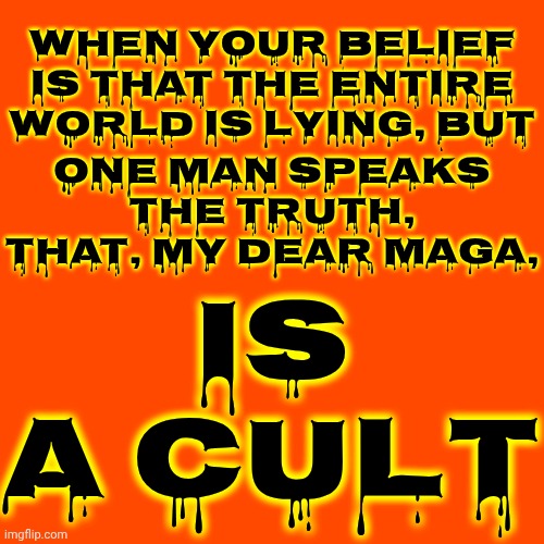 It's A Cult.  Why Do Cults Always Pick The Ugliest, Craziest, Most Pathetic, Lying & Abusive POS To Worship?  It Makes No Sense | When your belief is that the ENTIRE WORLD is lying, but; IS A CULT; one man speaks the truth, that, my dear Maga, | image tagged in memes,maga,nazis,it's a cult,cult,occult | made w/ Imgflip meme maker