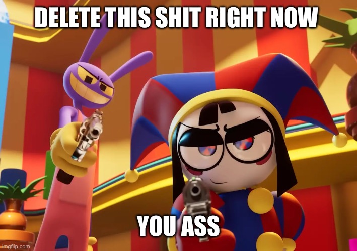 Pomni and Jax delete this | DELETE THIS SHIT RIGHT NOW; YOU ASS | image tagged in pomni,delete this,the amazing digital circus | made w/ Imgflip meme maker