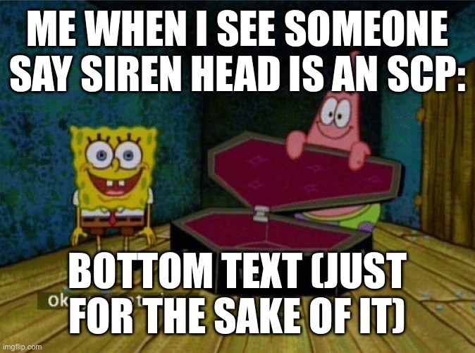 Spongebob Coffin | ME WHEN I SEE SOMEONE SAY SIREN HEAD IS AN SCP:; BOTTOM TEXT (JUST FOR THE SAKE OF IT) | image tagged in spongebob coffin | made w/ Imgflip meme maker