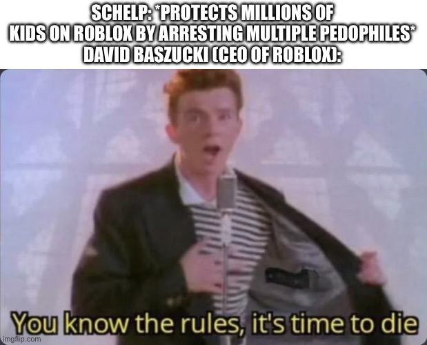 David Baszucki officially protects predators now | SCHELP: *PROTECTS MILLIONS OF KIDS ON ROBLOX BY ARRESTING MULTIPLE PEDOPHILES*
DAVID BASZUCKI (CEO OF ROBLOX): | image tagged in you know the rules it's time to die | made w/ Imgflip meme maker