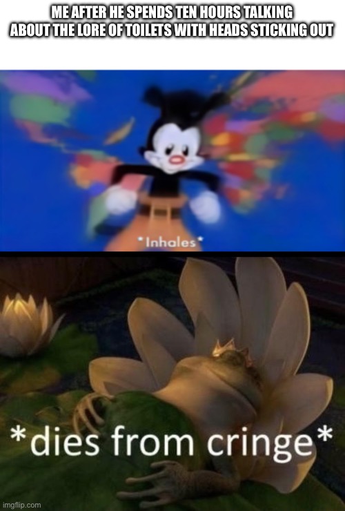 ME AFTER HE SPENDS TEN HOURS TALKING ABOUT THE LORE OF TOILETS WITH HEADS STICKING OUT | image tagged in yakko inhale,dies from cringe | made w/ Imgflip meme maker