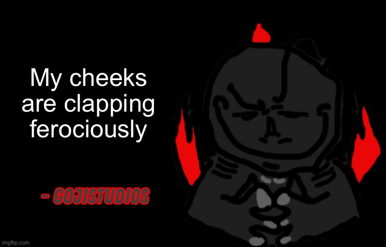 Gojistudios Quote | My cheeks are clapping ferociously | image tagged in gojistudios quote | made w/ Imgflip meme maker