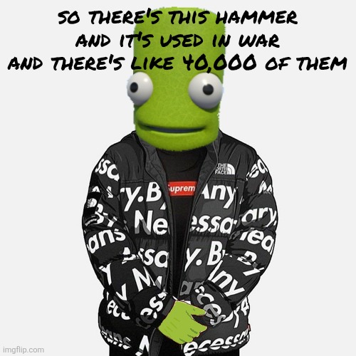 epilektoi drip | so there's this hammer
and it's used in war
and there's like 40,000 of them | image tagged in epilektoi drip | made w/ Imgflip meme maker