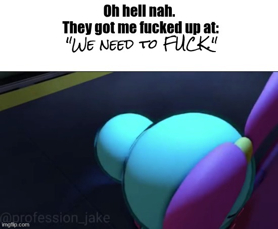 Oh hell nah. They got me fucked up at: | "We need to FUCK." | image tagged in oh hell nah they got me fucked up at | made w/ Imgflip meme maker