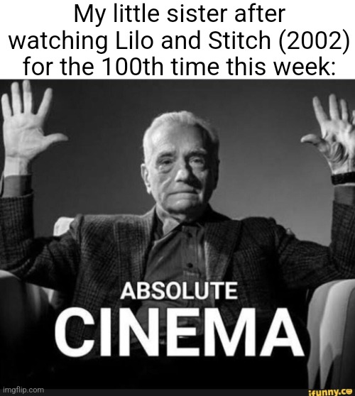 *insert title here* | My little sister after watching Lilo and Stitch (2002) for the 100th time this week: | image tagged in absolute cinema | made w/ Imgflip meme maker