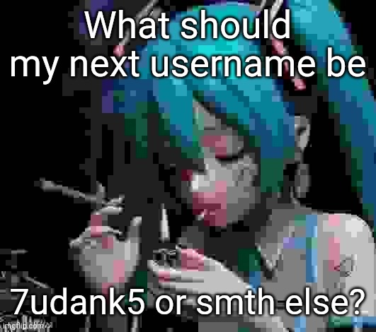 Miku smoking low quality | What should my next username be; 7udank5 or smth else? | image tagged in miku smoking low quality | made w/ Imgflip meme maker