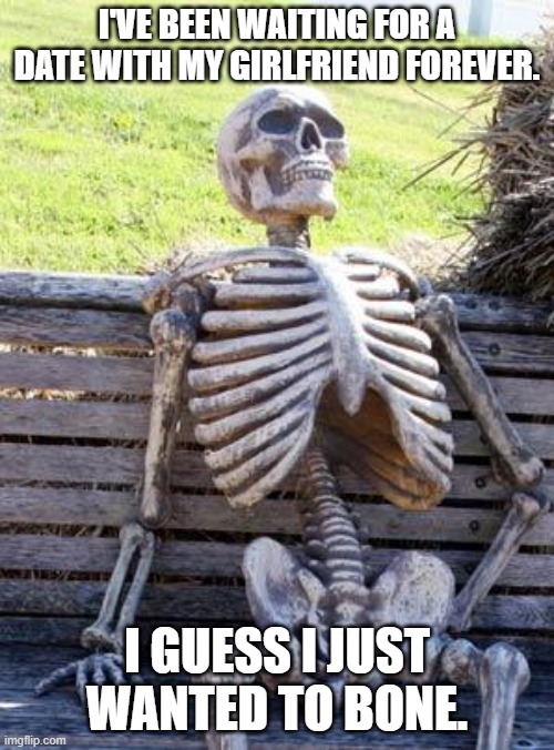 wanted to bone | I'VE BEEN WAITING FOR A DATE WITH MY GIRLFRIEND FOREVER. I GUESS I JUST WANTED TO BONE. | image tagged in memes,waiting skeleton | made w/ Imgflip meme maker