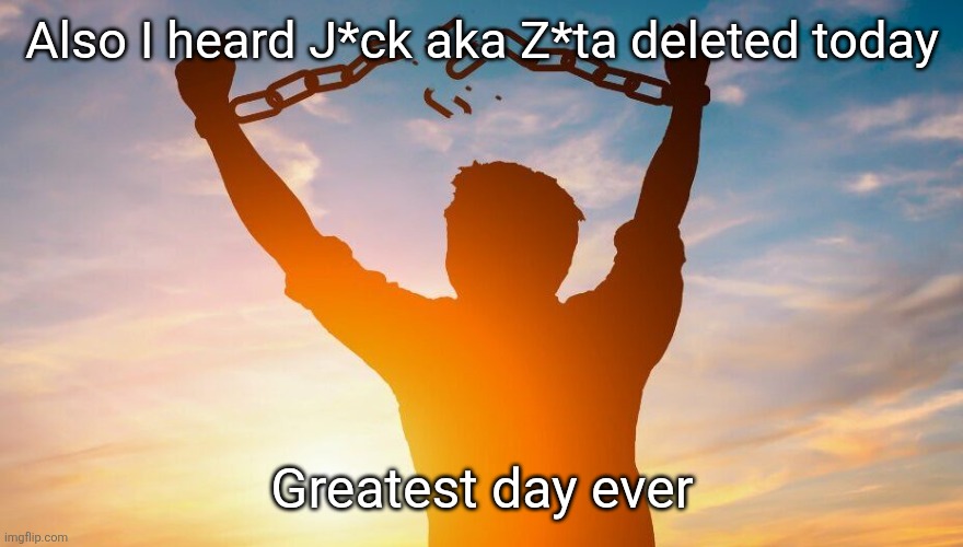 Breaking chains | Also I heard J*ck aka Z*ta deleted today; Greatest day ever | image tagged in breaking chains | made w/ Imgflip meme maker