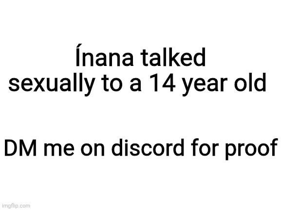 Blank White Template | Ínana talked sexually to a 14 year old; DM me on discord for proof | image tagged in blank white template | made w/ Imgflip meme maker
