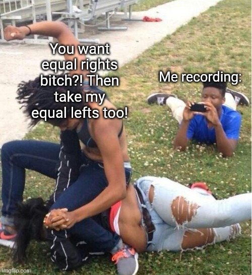 Guy recording a fight | Me recording: You want equal rights bitch?! Then take my equal lefts too! | image tagged in guy recording a fight | made w/ Imgflip meme maker