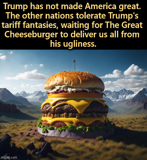 Trump has not made America great. 
The other nations tolerate Trump's 
tariff fantasies, waiting for The Great 

Cheeseburger to deliver us all from 
his ugliness. | image tagged in trump,old,sick,fat,cheeseburger,kfc | made w/ Imgflip meme maker