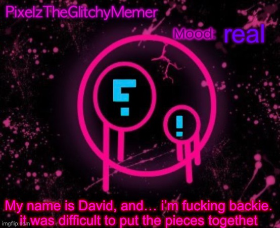 PixelzTheGlitchyMemer JSAB temp | real; My name is David, and… i’m fucking backie. it was difficult to put the pieces togethet | image tagged in pixelztheglitchymemer jsab temp | made w/ Imgflip meme maker