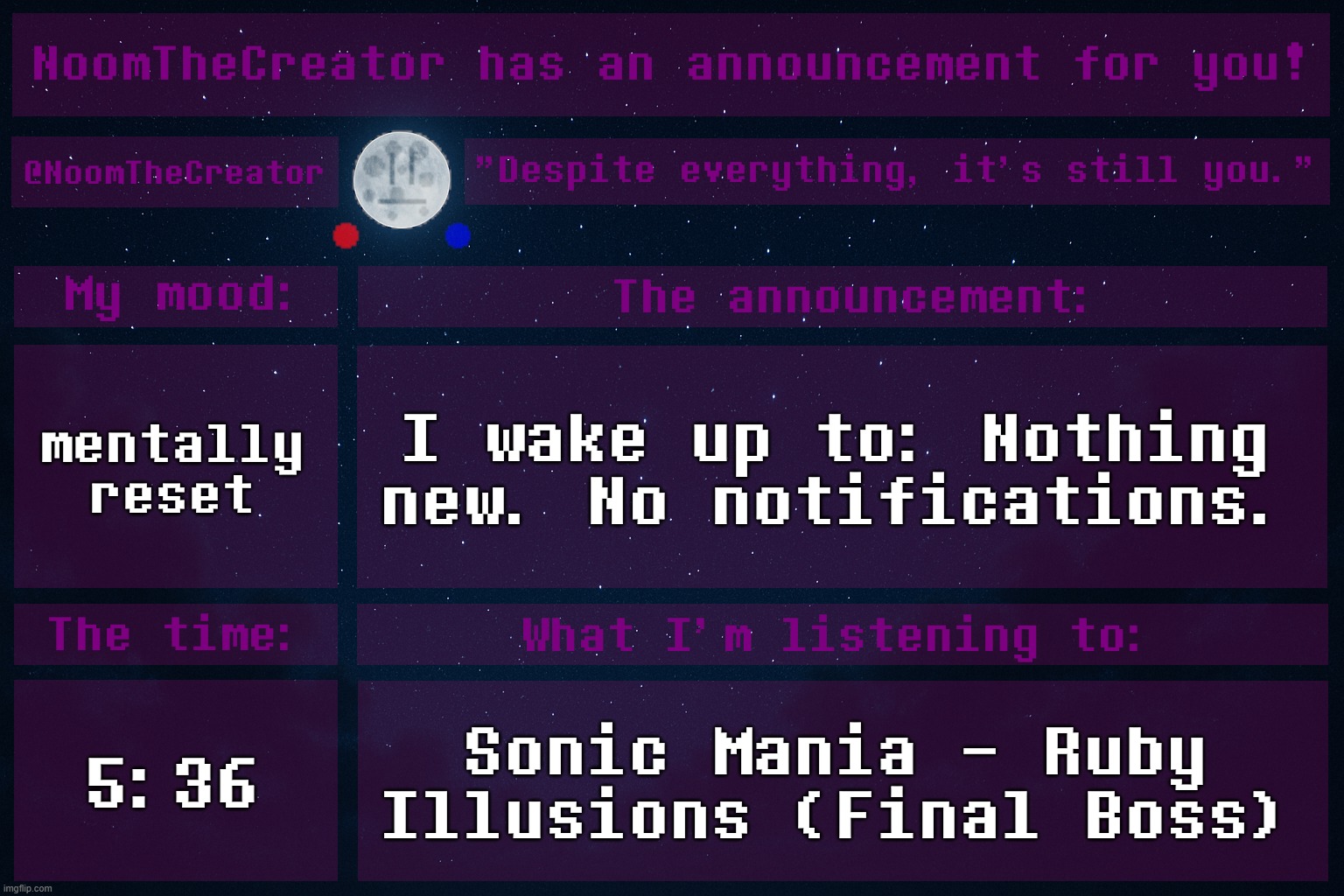 heya. | mentally reset; I wake up to: Nothing new. No notifications. 5:36; Sonic Mania - Ruby Illusions (Final Boss) | image tagged in noomthecreator announcement temp | made w/ Imgflip meme maker