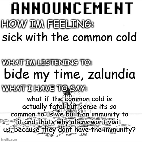 i need to blow my nose at midnight and cant risk waking someone up | sick with the common cold; bide my time, zalundia; what if the common cold is actually fatal but sense its so common to us we built an immunity to it and thats why aliens wont visit us, because they dont have the immunity? | image tagged in chaos announcment | made w/ Imgflip meme maker