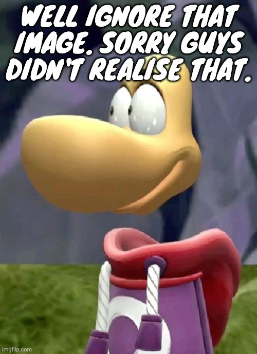 Bald rayman | WELL IGNORE THAT IMAGE. SORRY GUYS DIDN'T REALISE THAT. | image tagged in bald rayman | made w/ Imgflip meme maker